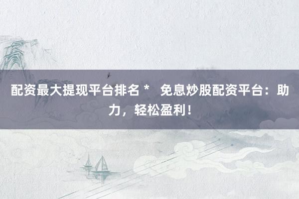 配资最大提现平台排名 *   免息炒股配资平台：助力，轻松盈利！