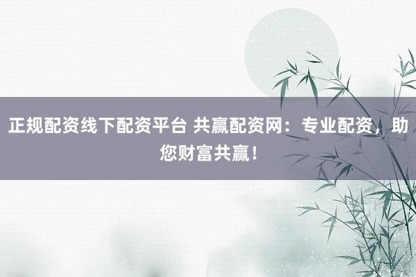 正规配资线下配资平台 共赢配资网：专业配资，助您财富共赢！
