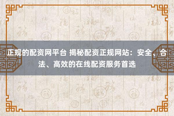 正规的配资网平台 揭秘配资正规网站：安全、合法、高效的在线配资服务首选