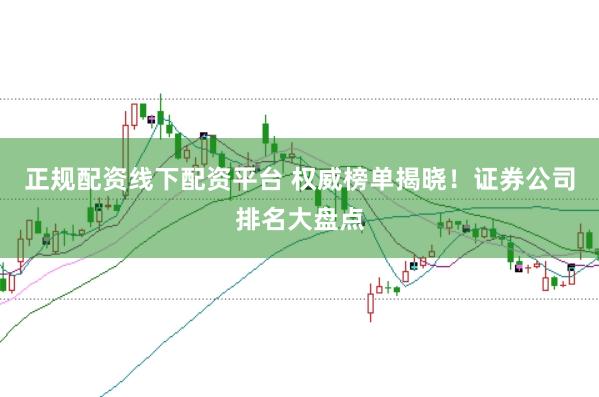 正规配资线下配资平台 权威榜单揭晓！证券公司排名大盘点
