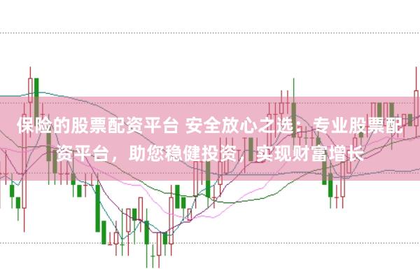 保险的股票配资平台 安全放心之选:专业股票配资平台,助您稳健投资,实现财富增长