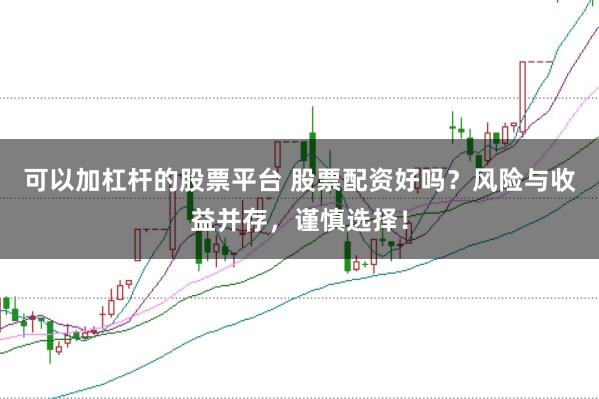 可以加杠杆的股票平台 股票配资好吗？风险与收益并存，谨慎选择！