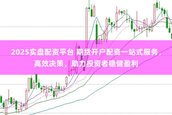 2025实盘配资平台 期货开户配资一站式服务，高效决策，助力投资者稳健盈利
