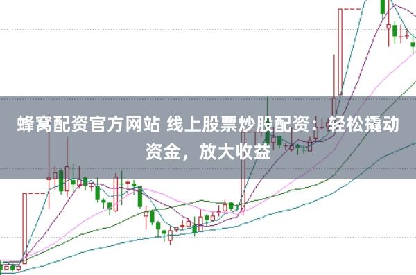 蜂窝配资官方网站 线上股票炒股配资：轻松撬动资金，放大收益
