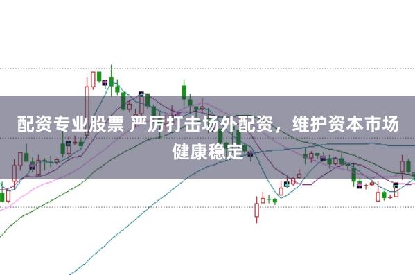 配资专业股票 严厉打击场外配资，维护资本市场健康稳定