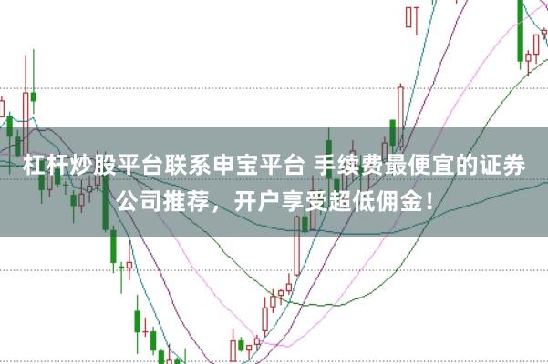 杠杆炒股平台联系申宝平台 手续费最便宜的证券公司推荐，开户享受超低佣金！