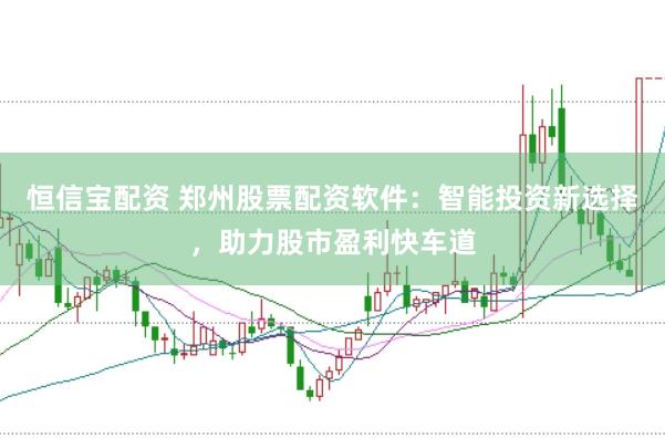 恒信宝配资 郑州股票配资软件：智能投资新选择，助力股市盈利快车道