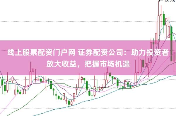 线上股票配资门户网 证券配资公司：助力投资者放大收益，把握市场机遇