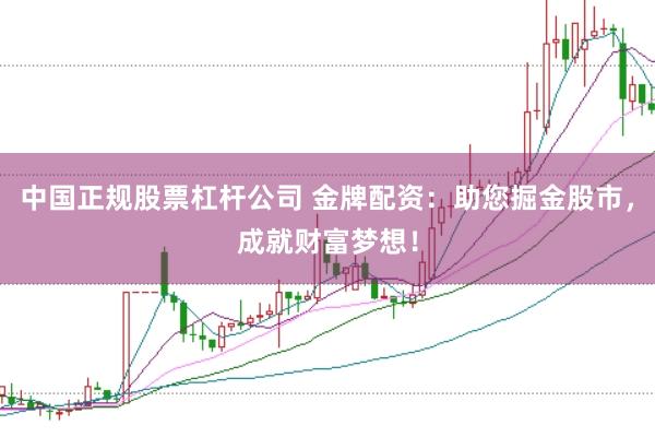 中国正规股票杠杆公司 金牌配资：助您掘金股市，成就财富梦想！
