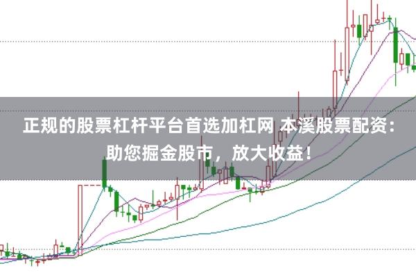 正规的股票杠杆平台首选加杠网 本溪股票配资：助您掘金股市，放大收益！