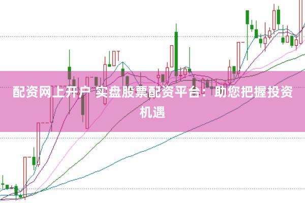 配资网上开户 实盘股票配资平台：助您把握投资机遇