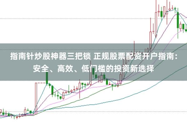 指南针炒股神器三把锁 正规股票配资开户指南：安全、高效、低门槛的投资新选择