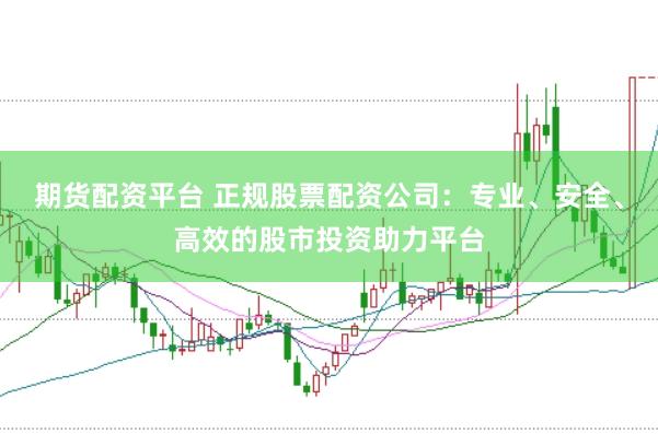 期货配资平台 正规股票配资公司：专业、安全、高效的股市投资助力平台