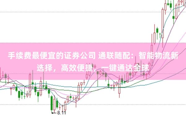 手续费最便宜的证券公司 通联随配：智能物流新选择，高效便捷，一键通达全球