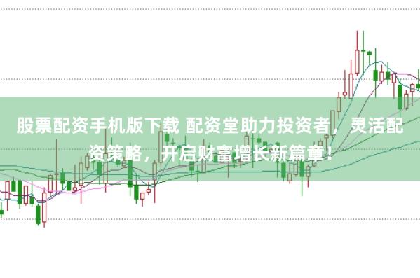 股票配资手机版下载 配资堂助力投资者，灵活配资策略，开启财富增长新篇章！