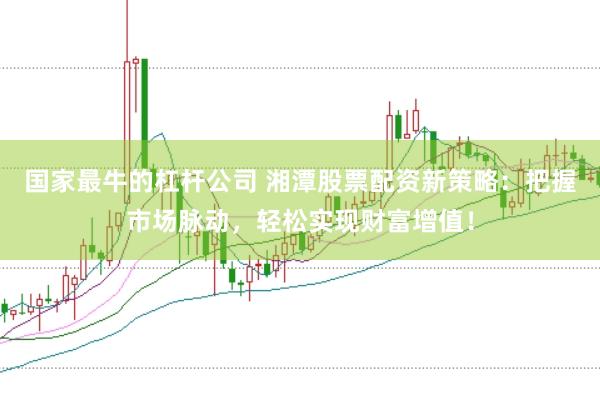 国家最牛的杠杆公司 湘潭股票配资新策略：把握市场脉动，轻松实现财富增值！