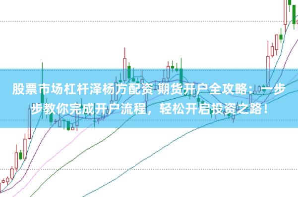 股票市场杠杆泽杨方配资 期货开户全攻略：一步步教你完成开户流程，轻松开启投资之路！