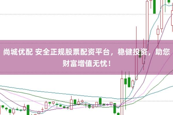 尚城优配 安全正规股票配资平台，稳健投资，助您财富增值无忧！