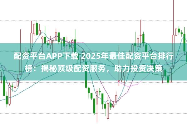 配资平台APP下载 2025年最佳配资平台排行榜：揭秘顶级配资服务，助力投资决策