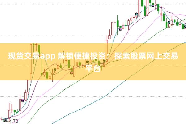 现货交易app 解锁便捷投资:探索股票网上交易平台