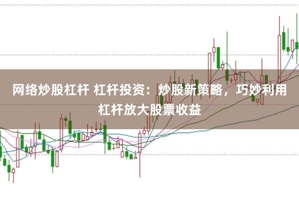 网络炒股杠杆 杠杆投资：炒股新策略，巧妙利用杠杆放大股票收益