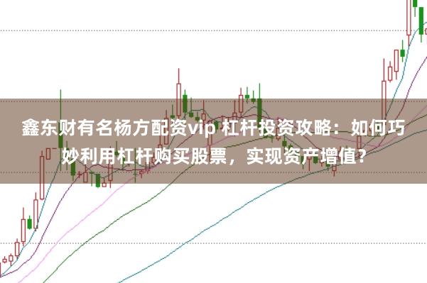 鑫东财有名杨方配资vip 杠杆投资攻略：如何巧妙利用杠杆购买股票，实现资产增值？