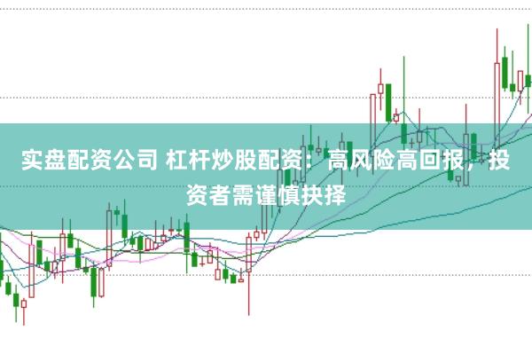 实盘配资公司 杠杆炒股配资:高风险高回报,投资者需谨慎抉择