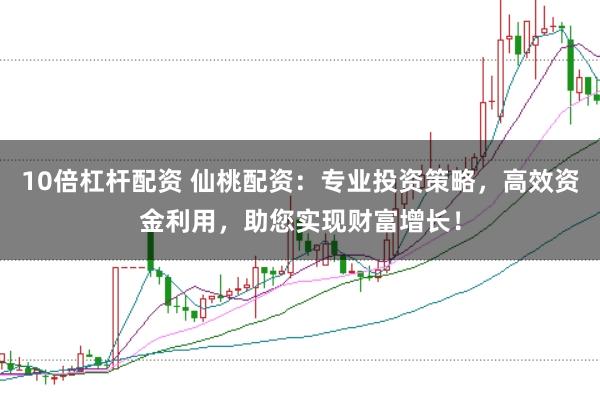 10倍杠杆配资 仙桃配资：专业投资策略，高效资金利用，助您实现财富增长！
