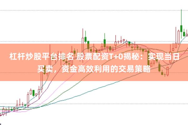 杠杆炒股平台排名 股票配资T+0揭秘：实现当日买卖，资金高效利用的交易策略