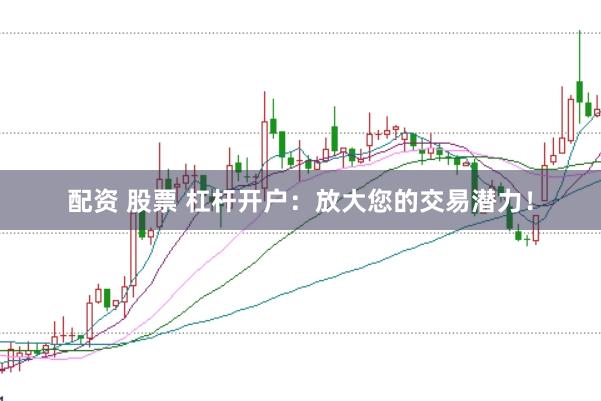 配资 股票 杠杆开户：放大您的交易潜力！