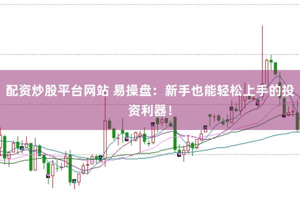 配资炒股平台网站 易操盘:新手也能轻松上手的投资利器!