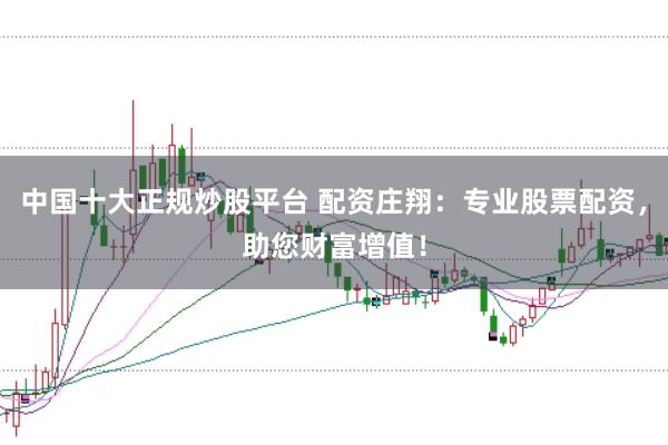 中国十大正规炒股平台 配资庄翔:专业股票配资,助您财富增值!
