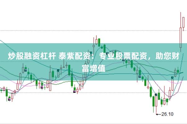 炒股融资杠杆 泰紫配资：专业股票配资，助您财富增值