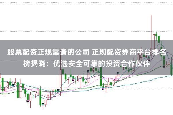 股票配资正规靠谱的公司 正规配资券商平台排名榜揭晓：优选安全可靠的投资合作伙伴