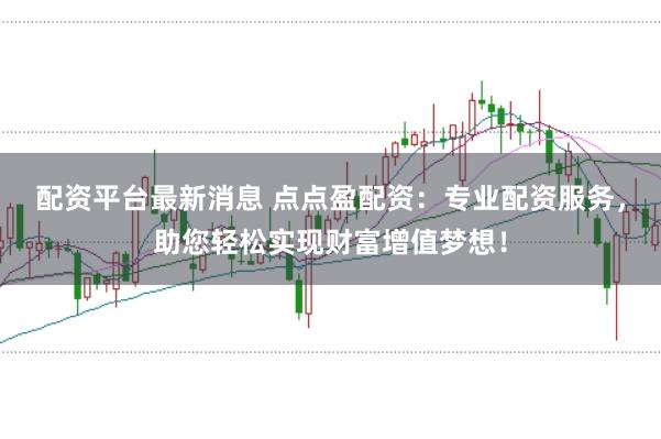 配资平台最新消息 点点盈配资：专业配资服务，助您轻松实现财富增值梦想！