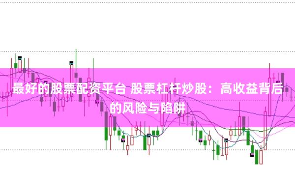 最好的股票配资平台 股票杠杆炒股：高收益背后的风险与陷阱