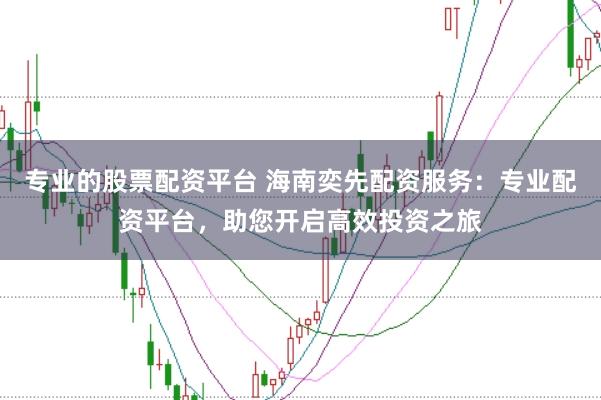 专业的股票配资平台 海南奕先配资服务:专业配资平台,助您开启高效投资之旅