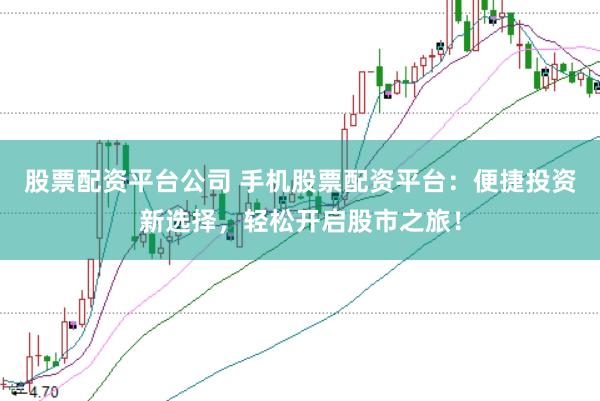 股票配资平台公司 手机股票配资平台：便捷投资新选择，轻松开启股市之旅！