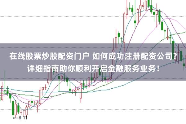 在线股票炒股配资门户 如何成功注册配资公司?详细指南助你顺利开启金融服务业务!