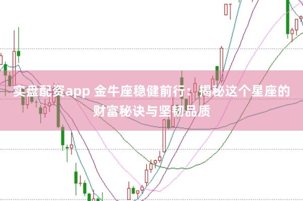 实盘配资app 金牛座稳健前行：揭秘这个星座的财富秘诀与坚韧品质