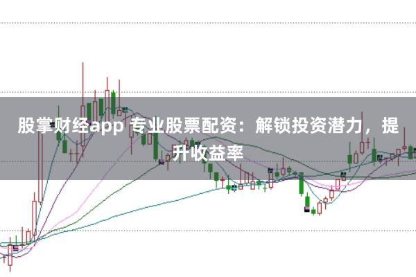 股掌财经app 专业股票配资：解锁投资潜力，提升收益率