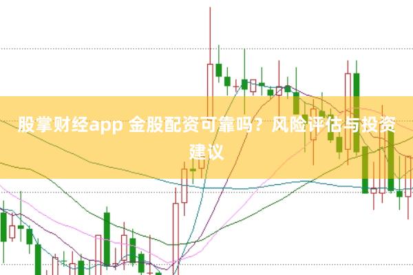 股掌财经app 金股配资可靠吗？风险评估与投资建议