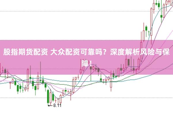 股指期货配资 大众配资可靠吗？深度解析风险与保障！