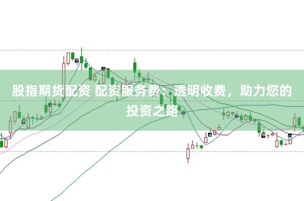 股指期货配资 配资服务费：透明收费，助力您的投资之路