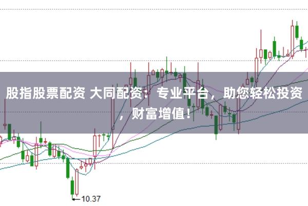 股指股票配资 大同配资：专业平台，助您轻松投资，财富增值！