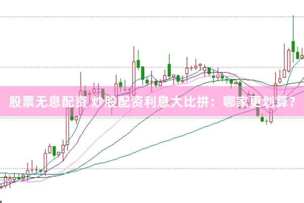 股票无息配资 炒股配资利息大比拼：哪家更划算？