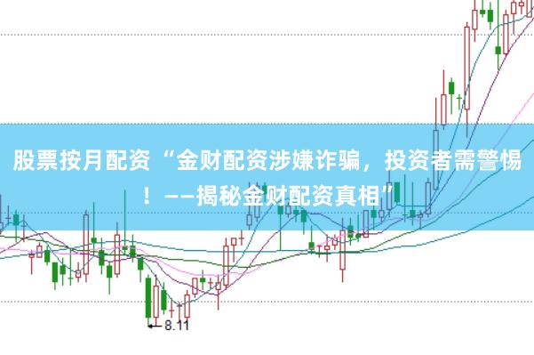 股票按月配资 “金财配资涉嫌诈骗,投资者需警惕!——揭秘金财配资真相”