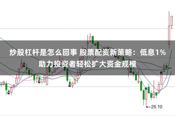 炒股杠杆是怎么回事 股票配资新策略：低息1%助力投资者轻松扩大资金规模