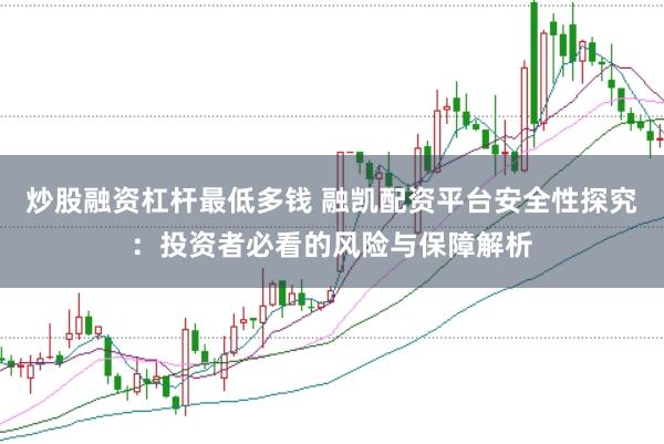 炒股融资杠杆最低多钱 融凯配资平台安全性探究：投资者必看的风险与保障解析