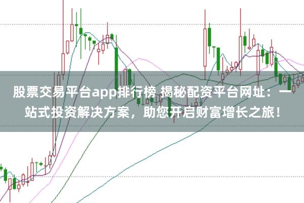 股票交易平台app排行榜 揭秘配资平台网址：一站式投资解决方案，助您开启财富增长之旅！